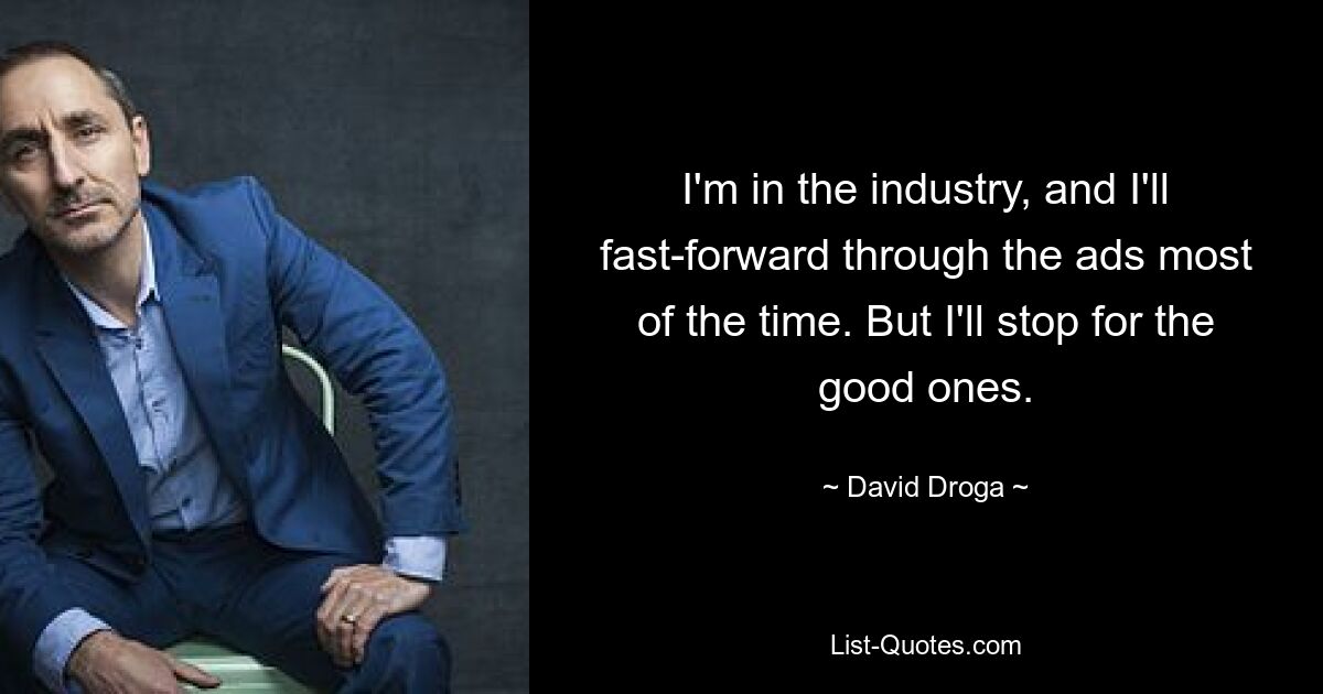 I'm in the industry, and I'll fast-forward through the ads most of the time. But I'll stop for the good ones. — © David Droga