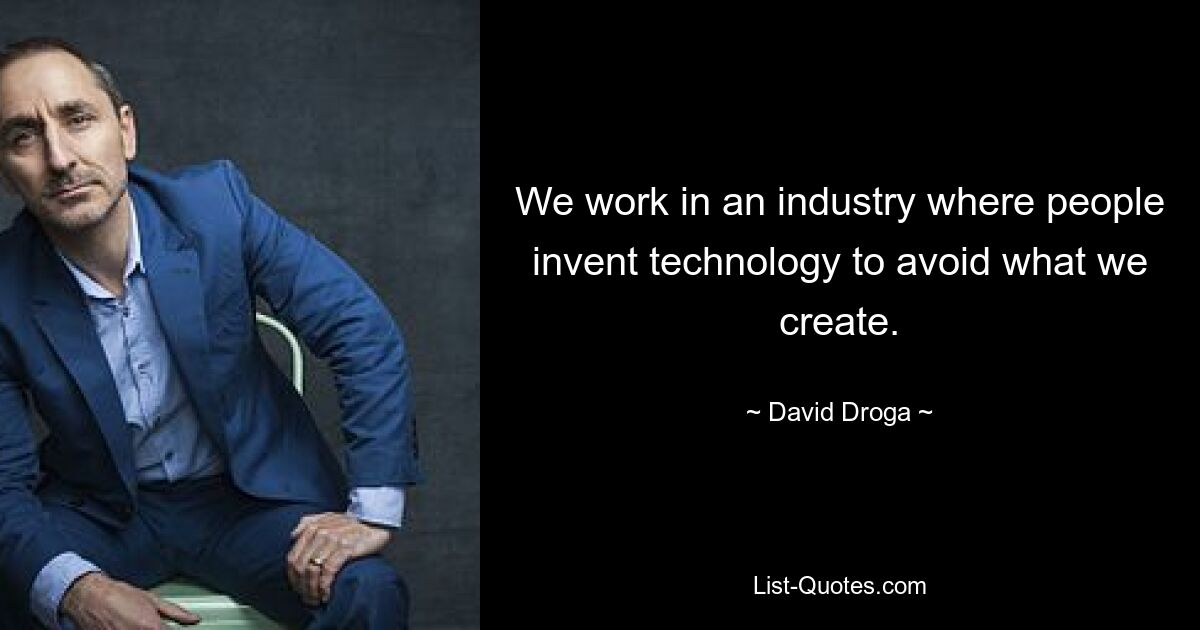 We work in an industry where people invent technology to avoid what we create. — © David Droga