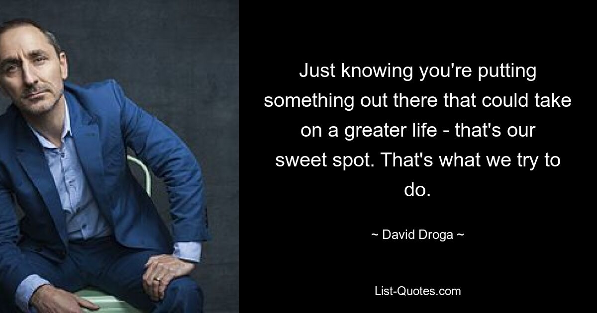 Just knowing you're putting something out there that could take on a greater life - that's our sweet spot. That's what we try to do. — © David Droga