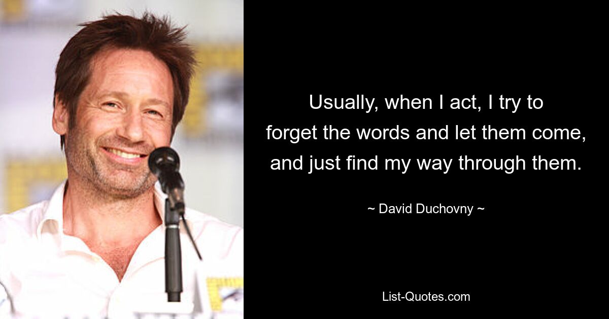 Usually, when I act, I try to forget the words and let them come, and just find my way through them. — © David Duchovny