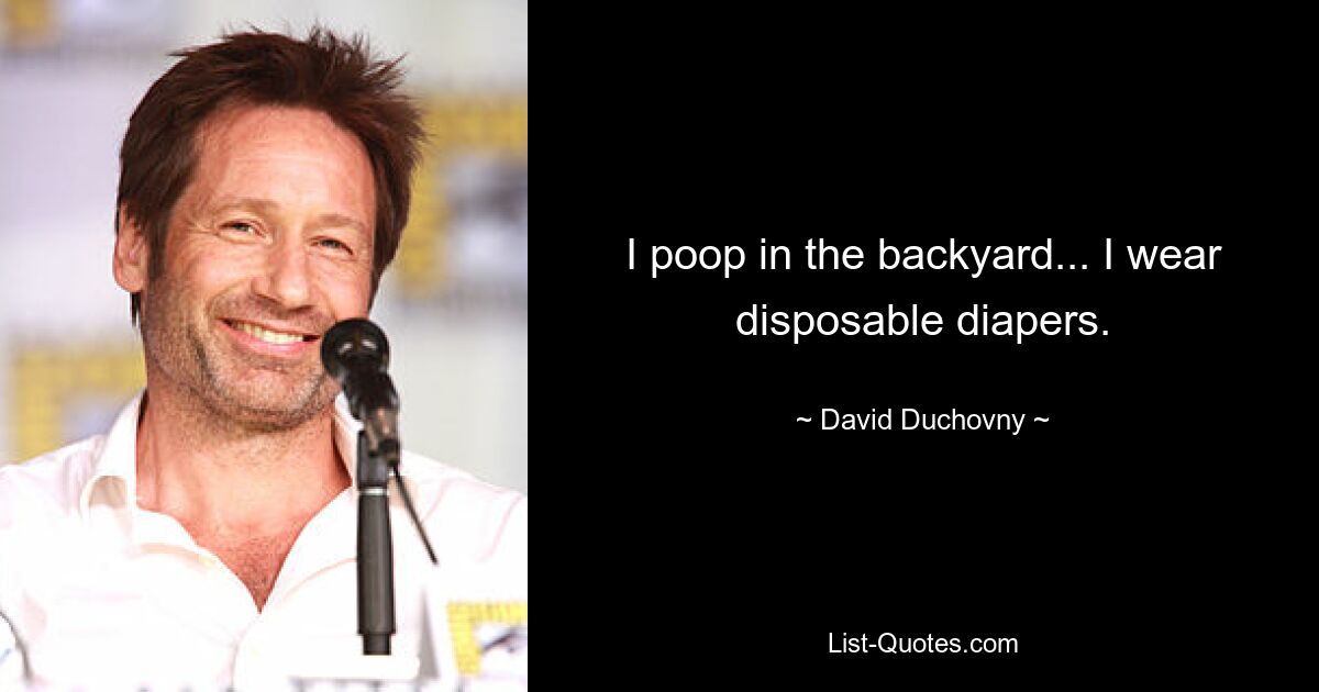 I poop in the backyard... I wear disposable diapers. — © David Duchovny