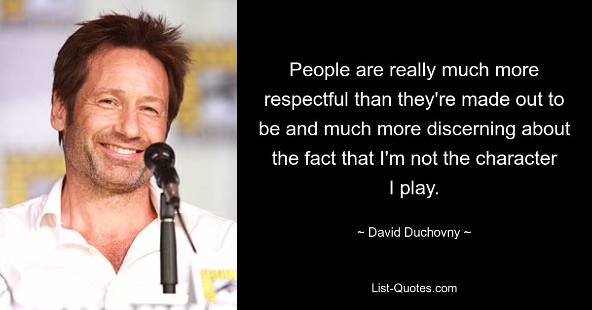 People are really much more respectful than they're made out to be and much more discerning about the fact that I'm not the character I play. — © David Duchovny