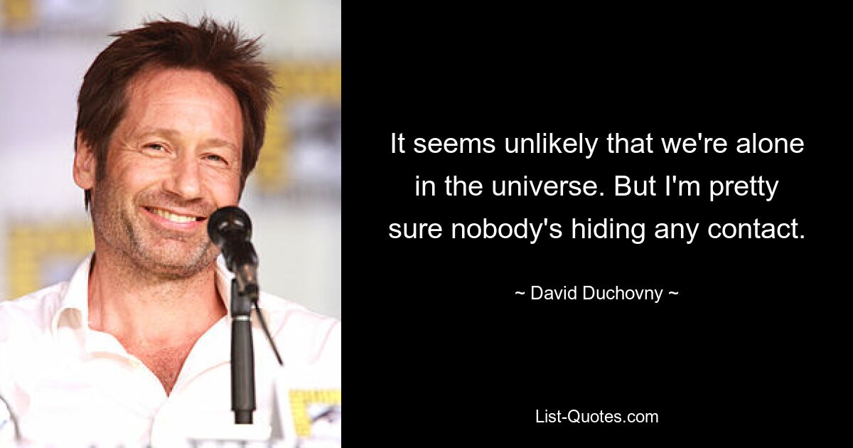 It seems unlikely that we're alone in the universe. But I'm pretty sure nobody's hiding any contact. — © David Duchovny