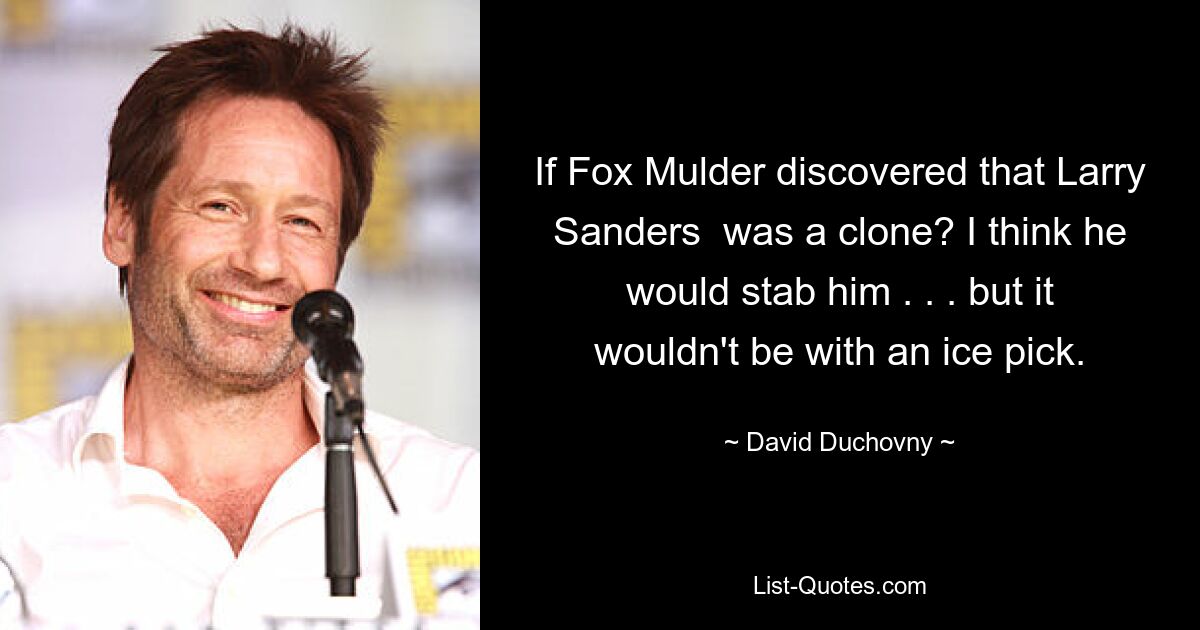 If Fox Mulder discovered that Larry Sanders  was a clone? I think he would stab him . . . but it wouldn't be with an ice pick. — © David Duchovny