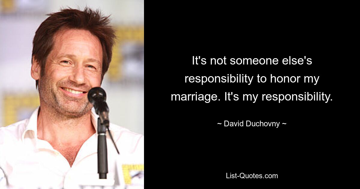 It's not someone else's responsibility to honor my marriage. It's my responsibility. — © David Duchovny