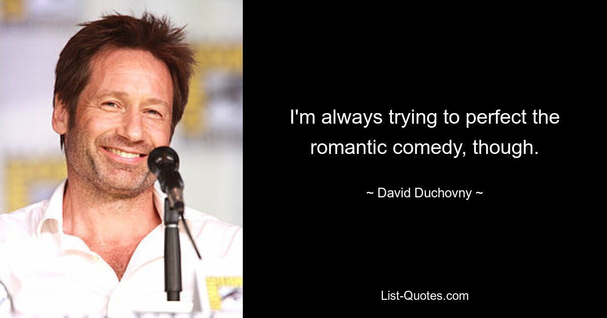 I'm always trying to perfect the romantic comedy, though. — © David Duchovny