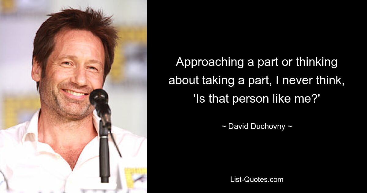 Approaching a part or thinking about taking a part, I never think, 'Is that person like me?' — © David Duchovny