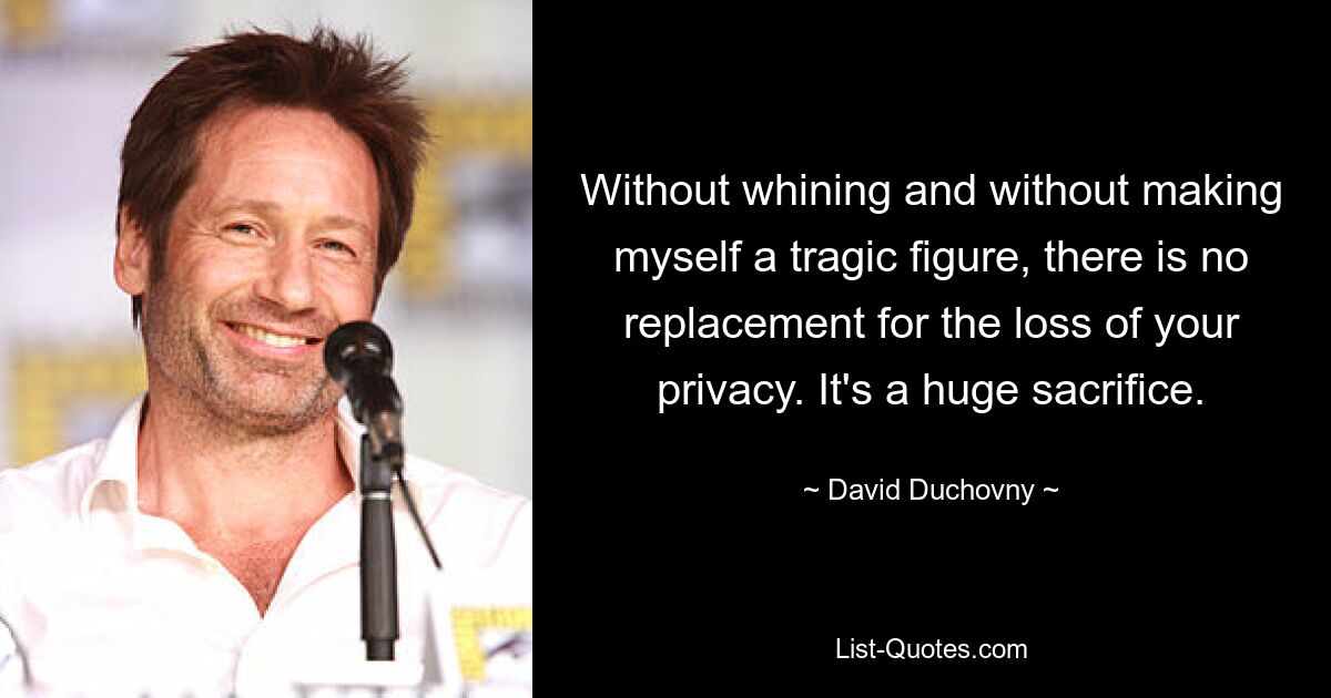 Without whining and without making myself a tragic figure, there is no replacement for the loss of your privacy. It's a huge sacrifice. — © David Duchovny