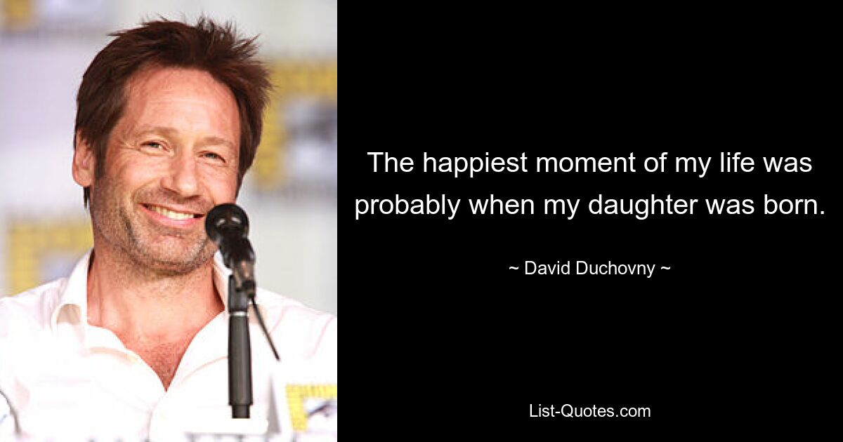 The happiest moment of my life was probably when my daughter was born. — © David Duchovny