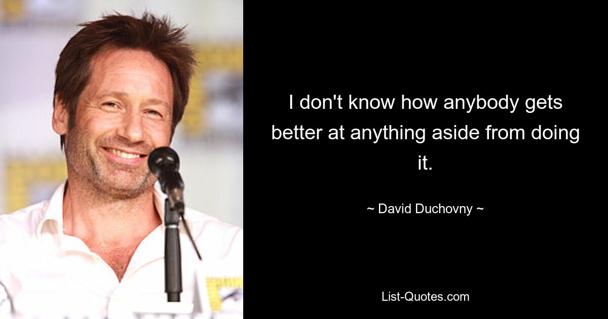 I don't know how anybody gets better at anything aside from doing it. — © David Duchovny