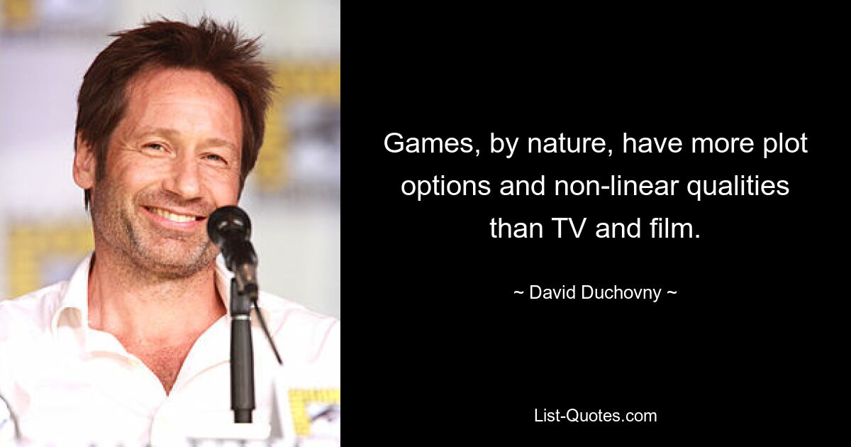 Games, by nature, have more plot options and non-linear qualities than TV and film. — © David Duchovny