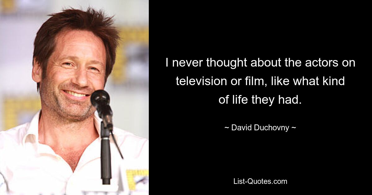 I never thought about the actors on television or film, like what kind of life they had. — © David Duchovny