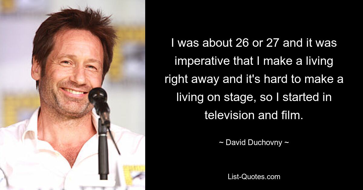 I was about 26 or 27 and it was imperative that I make a living right away and it's hard to make a living on stage, so I started in television and film. — © David Duchovny