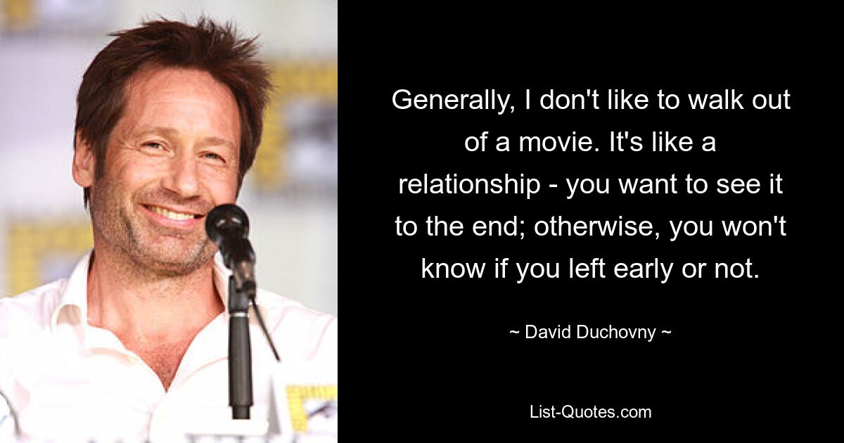 Generally, I don't like to walk out of a movie. It's like a relationship - you want to see it to the end; otherwise, you won't know if you left early or not. — © David Duchovny