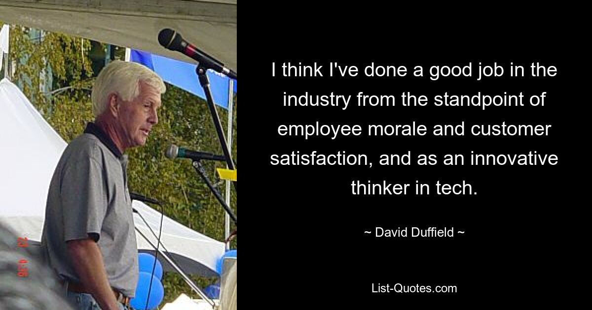 I think I've done a good job in the industry from the standpoint of employee morale and customer satisfaction, and as an innovative thinker in tech. — © David Duffield