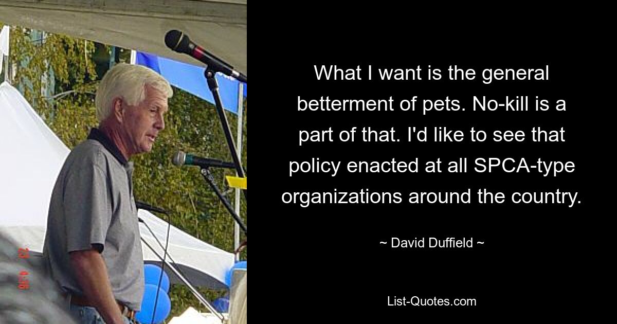 What I want is the general betterment of pets. No-kill is a part of that. I'd like to see that policy enacted at all SPCA-type organizations around the country. — © David Duffield