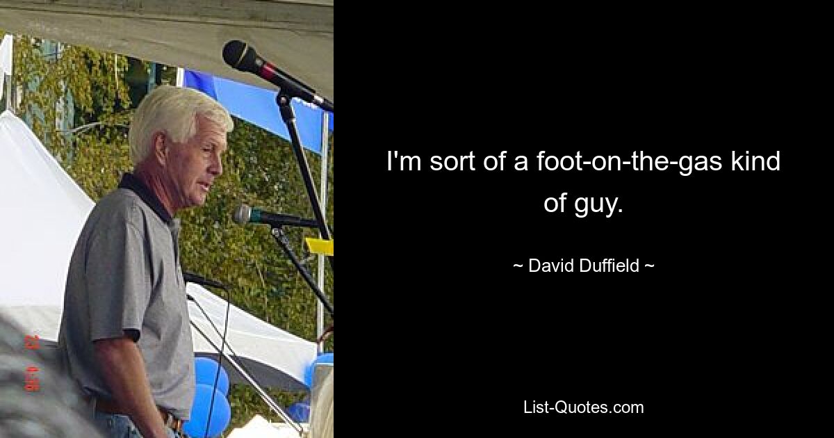 I'm sort of a foot-on-the-gas kind of guy. — © David Duffield