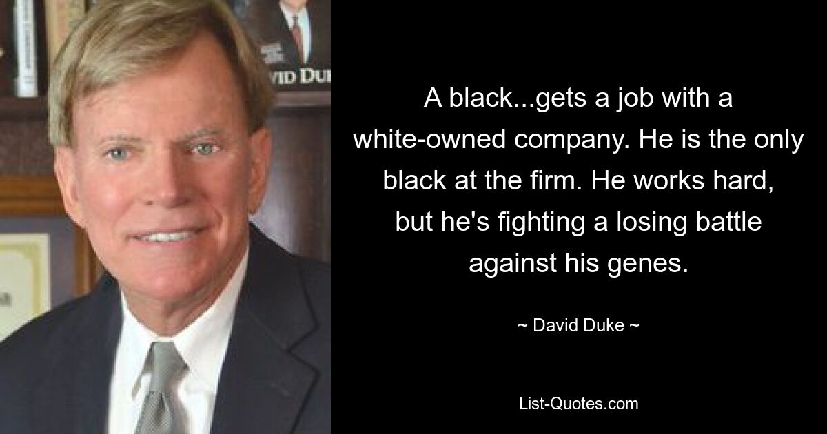 A black...gets a job with a white-owned company. He is the only black at the firm. He works hard, but he's fighting a losing battle against his genes. — © David Duke