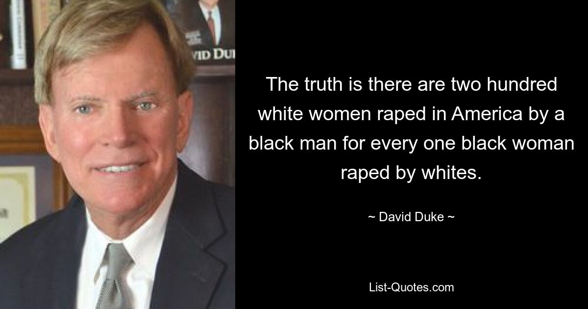 The truth is there are two hundred white women raped in America by a black man for every one black woman raped by whites. — © David Duke