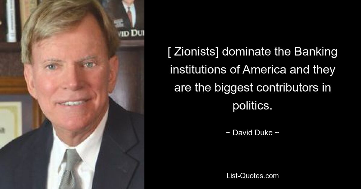 [ Zionists] dominate the Banking institutions of America and they are the biggest contributors in politics. — © David Duke