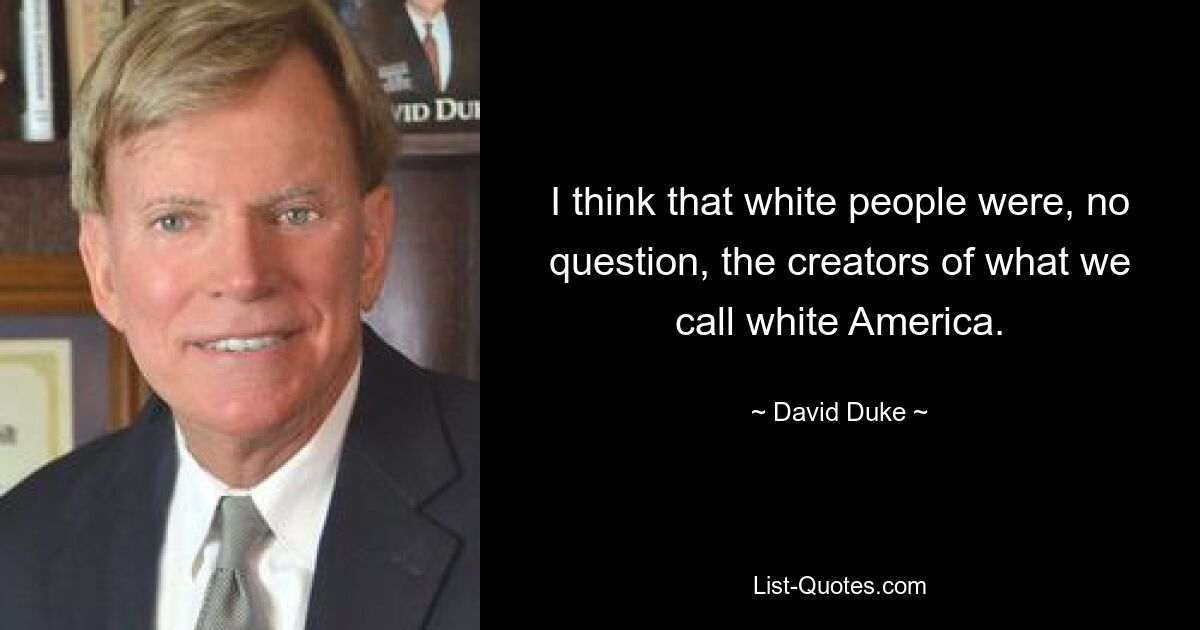 I think that white people were, no question, the creators of what we call white America. — © David Duke