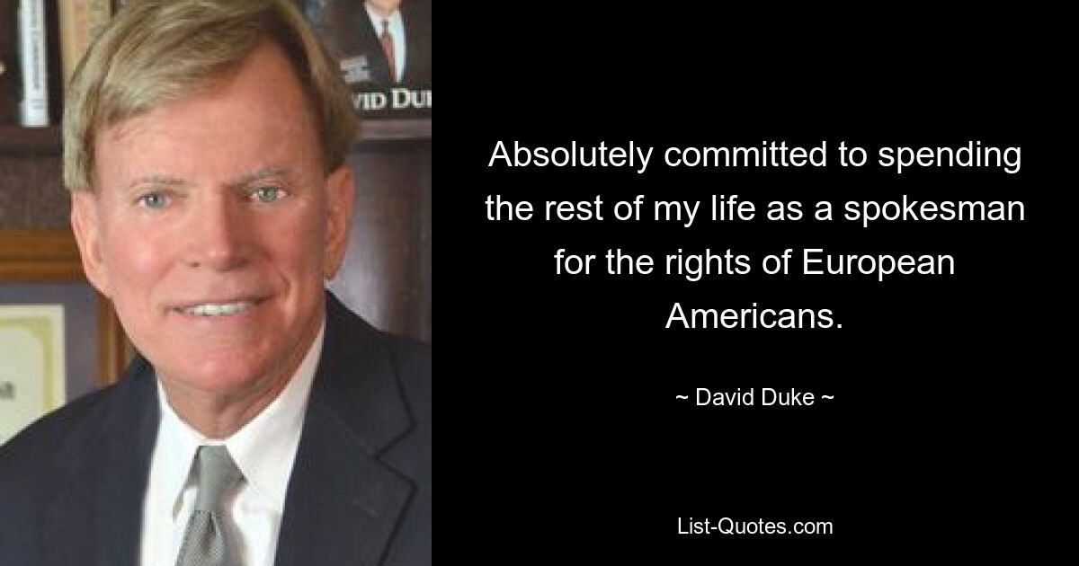 Absolutely committed to spending the rest of my life as a spokesman for the rights of European Americans. — © David Duke