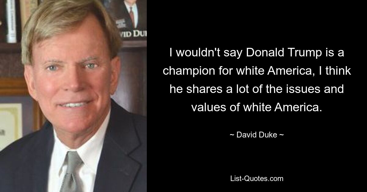 I wouldn't say Donald Trump is a champion for white America, I think he shares a lot of the issues and values of white America. — © David Duke