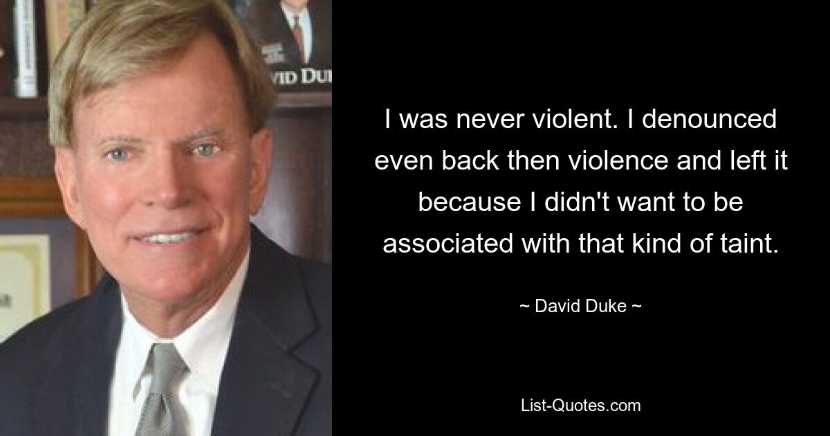 I was never violent. I denounced even back then violence and left it because I didn't want to be associated with that kind of taint. — © David Duke