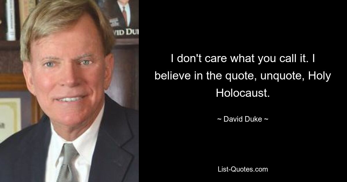 I don't care what you call it. I believe in the quote, unquote, Holy Holocaust. — © David Duke