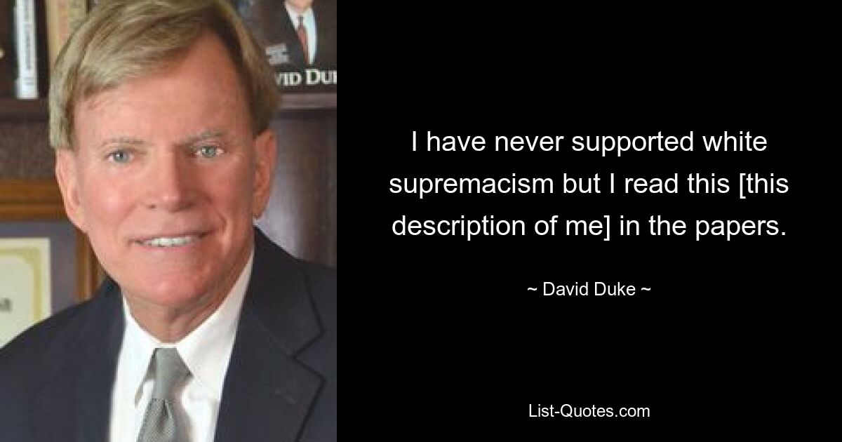 I have never supported white supremacism but I read this [this description of me] in the papers. — © David Duke