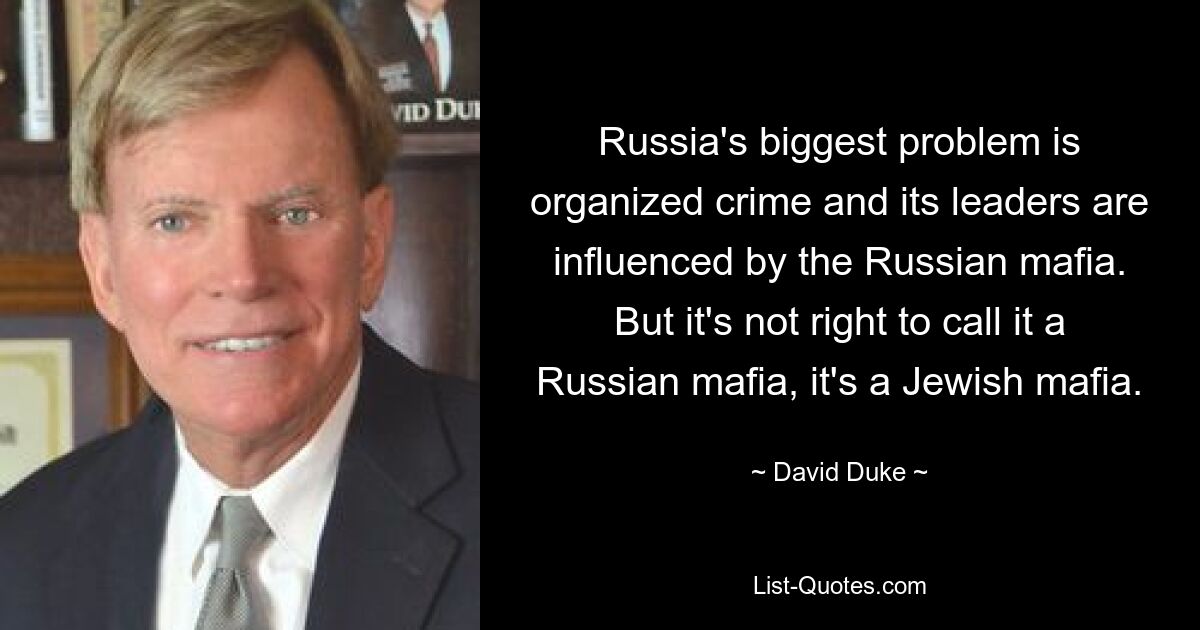 Russia's biggest problem is organized crime and its leaders are influenced by the Russian mafia. But it's not right to call it a Russian mafia, it's a Jewish mafia. — © David Duke