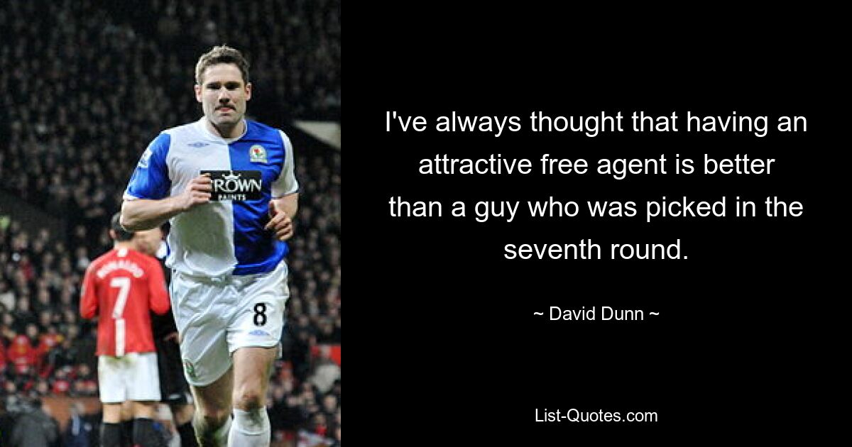 I've always thought that having an attractive free agent is better than a guy who was picked in the seventh round. — © David Dunn