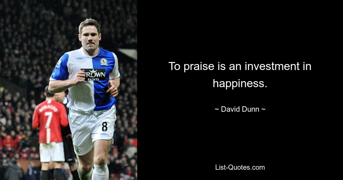 To praise is an investment in happiness. — © David Dunn