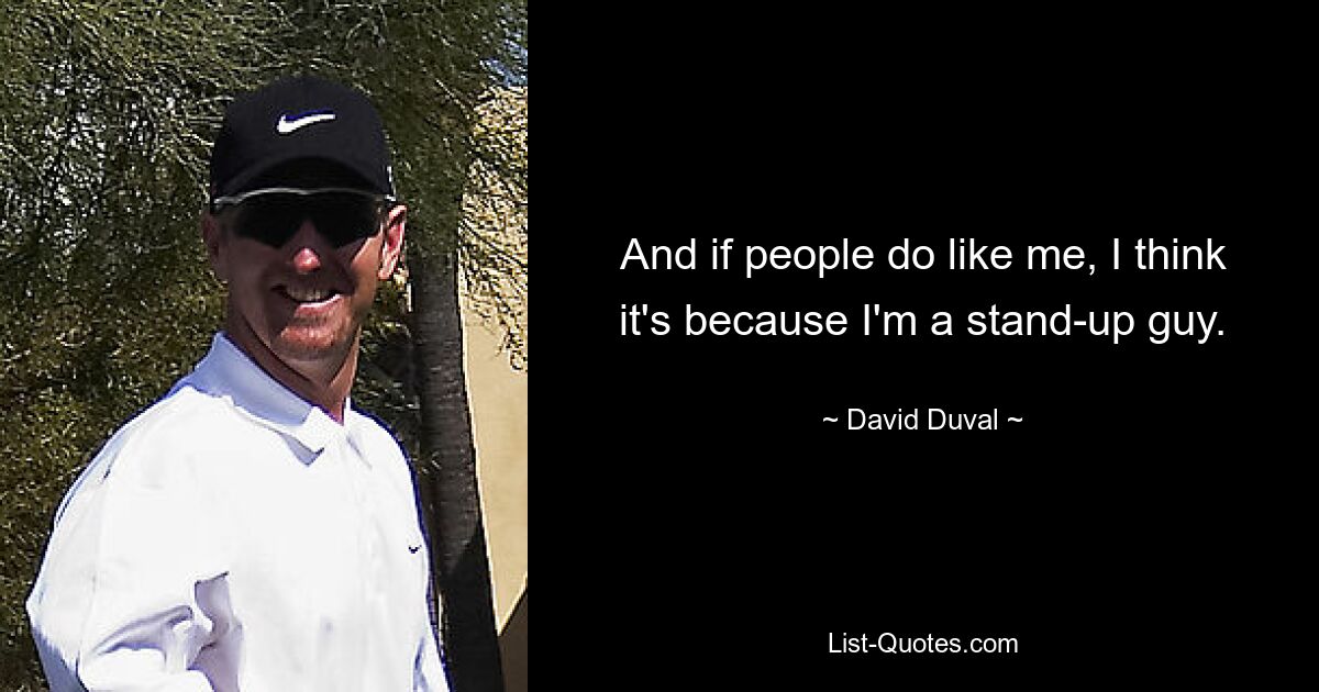 And if people do like me, I think it's because I'm a stand-up guy. — © David Duval