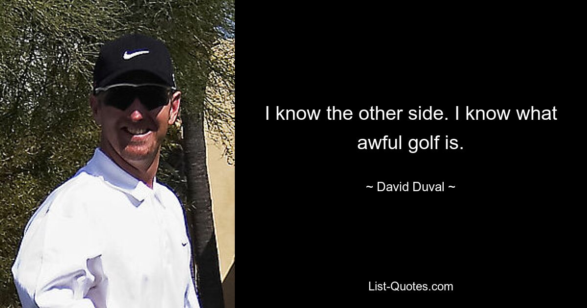 I know the other side. I know what awful golf is. — © David Duval