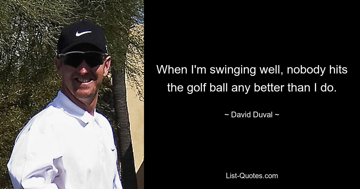 When I'm swinging well, nobody hits the golf ball any better than I do. — © David Duval