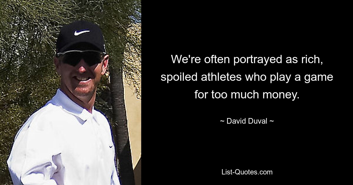 We're often portrayed as rich, spoiled athletes who play a game for too much money. — © David Duval