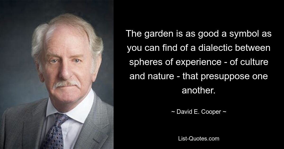 The garden is as good a symbol as you can find of a dialectic between spheres of experience - of culture and nature - that presuppose one another. — © David E. Cooper