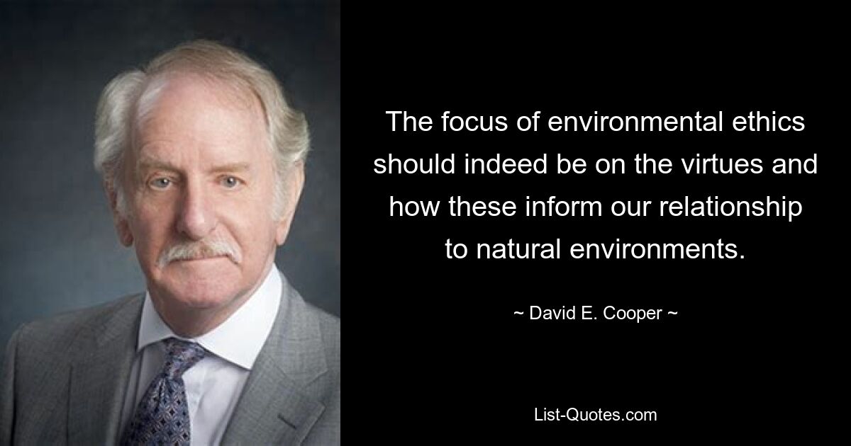 The focus of environmental ethics should indeed be on the virtues and how these inform our relationship to natural environments. — © David E. Cooper