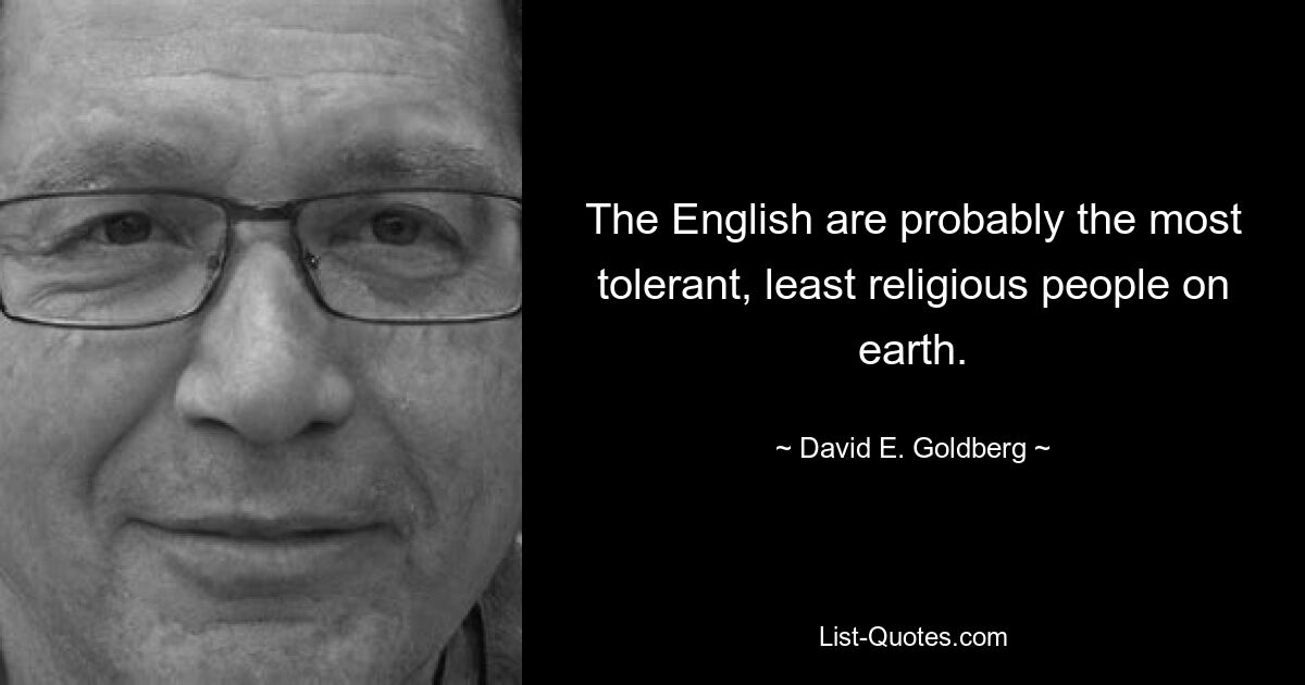 The English are probably the most tolerant, least religious people on earth. — © David E. Goldberg