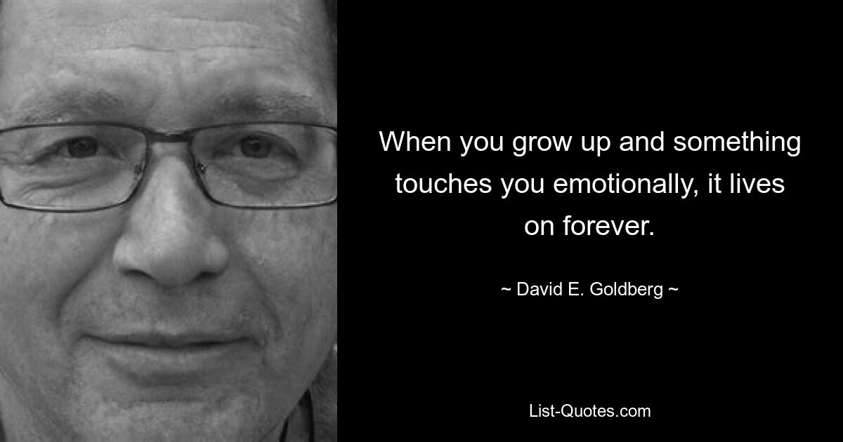 When you grow up and something touches you emotionally, it lives on forever. — © David E. Goldberg