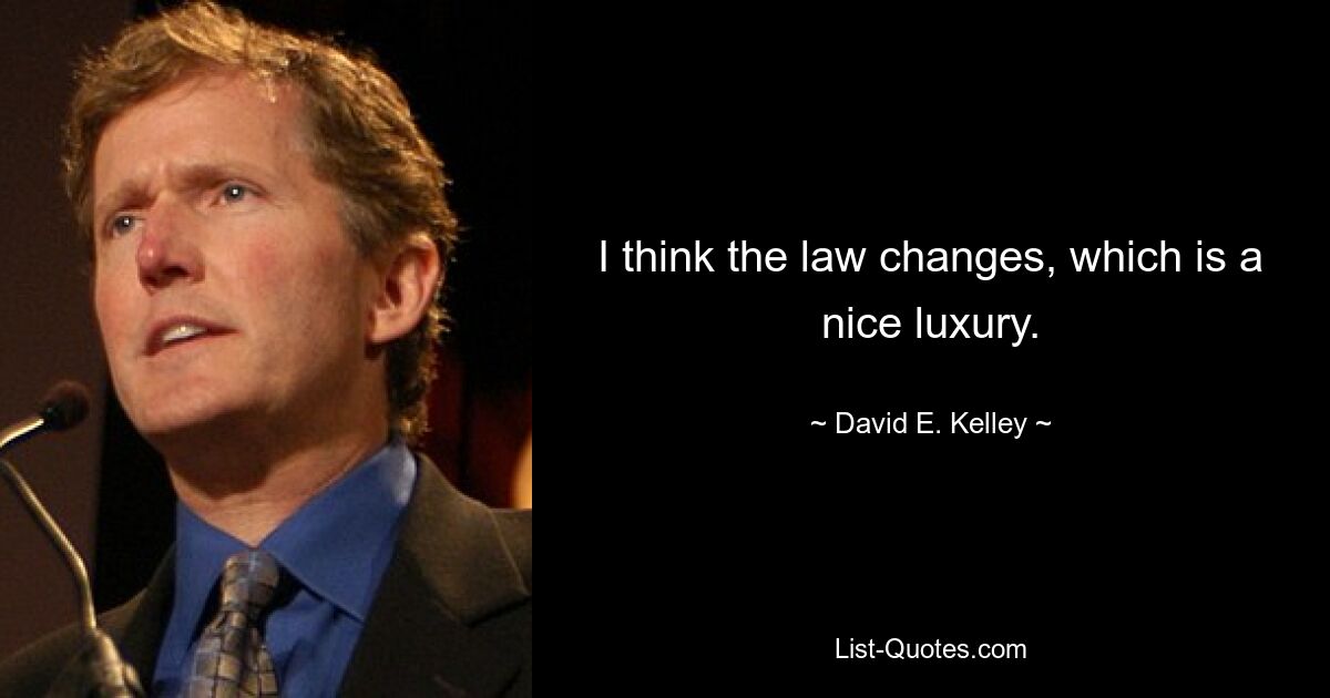 I think the law changes, which is a nice luxury. — © David E. Kelley