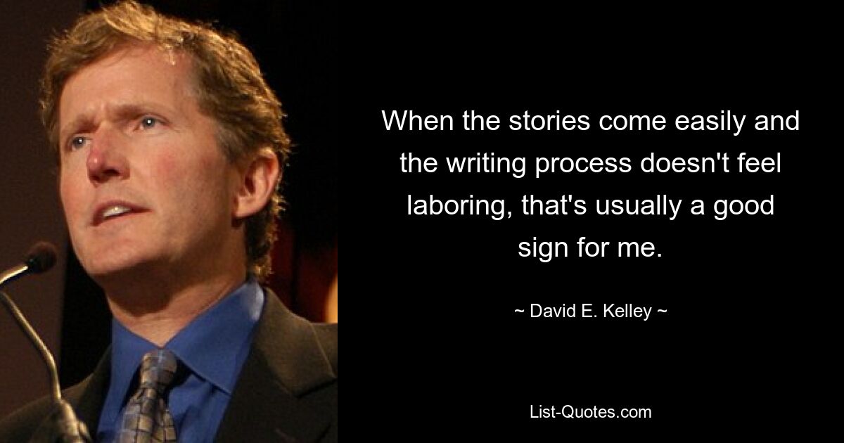 When the stories come easily and the writing process doesn't feel laboring, that's usually a good sign for me. — © David E. Kelley