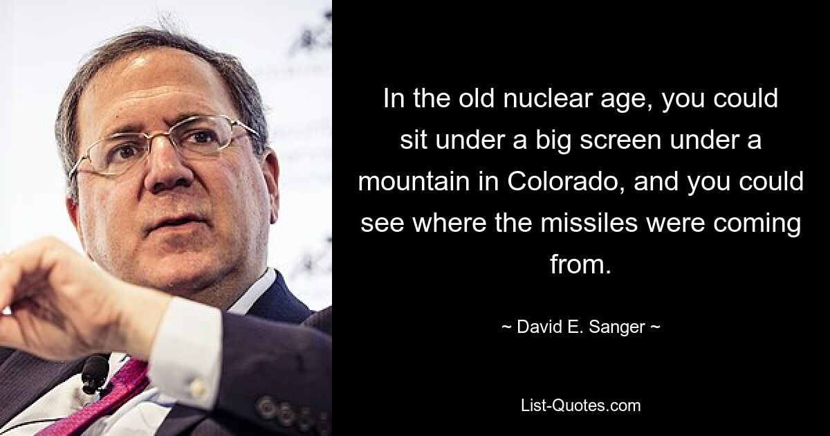 In the old nuclear age, you could sit under a big screen under a mountain in Colorado, and you could see where the missiles were coming from. — © David E. Sanger