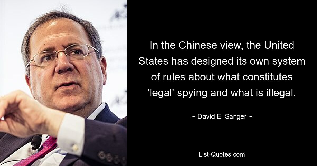 In the Chinese view, the United States has designed its own system of rules about what constitutes 'legal' spying and what is illegal. — © David E. Sanger