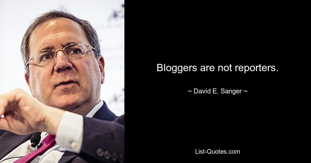 Bloggers are not reporters. — © David E. Sanger