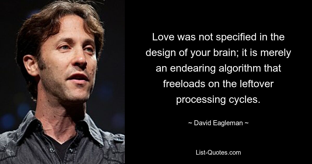 Love was not specified in the design of your brain; it is merely an endearing algorithm that freeloads on the leftover processing cycles. — © David Eagleman