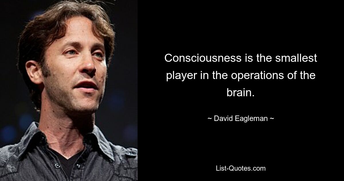 Consciousness is the smallest player in the operations of the brain. — © David Eagleman