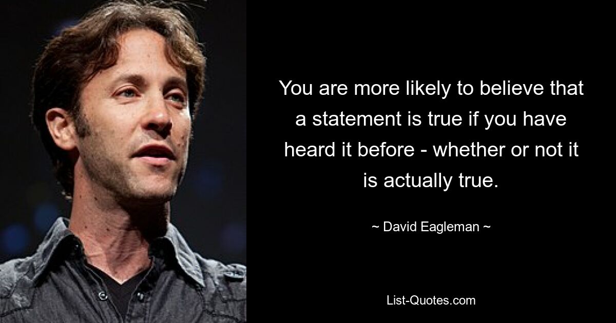 You are more likely to believe that a statement is true if you have heard it before - whether or not it is actually true. — © David Eagleman