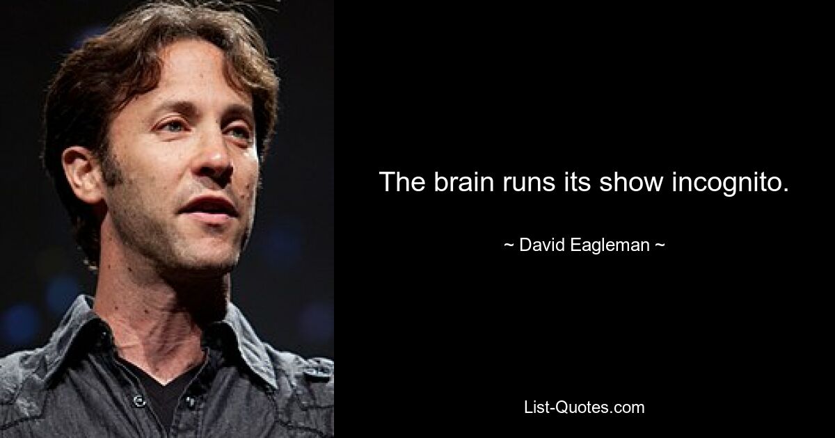 The brain runs its show incognito. — © David Eagleman